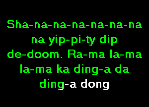 Sha-na-na-na-na-na-na
na yip-pi-ty dip
de-doom. Ra-ma la-ma
la-ma ka ding-a da
ding-a dong