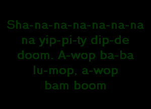 Sha-na-na-na-na-na-na
na yip-pi-ty dip-de
doom. A-wop ba-ba
lu-mop, a-wop
barn boom