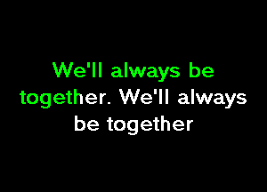 We'll always be

together. We'll always
be together