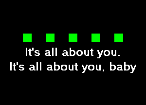 DDDDD

It's all about you.
It's all about you, baby