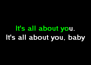 It's all about you.

It's all about you, baby