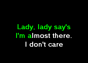 Lady. lady say's

I'm almost there.
I don't care