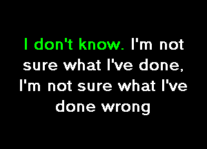 I don't know. I'm not
sure what I've done,

I'm not sure what I've
done wrong