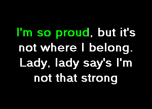 I'm so proud, but it's
not where I belong.

Lady, lady say's I'm
not that strong