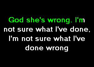 God she's wrong. I'm
not sure what I've done,

I'm not sure what I've
done wrong