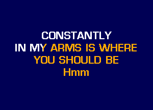 CONSTANTLY
IN MY ARMS IS WHERE

YOU SHOULD BE
Hmm