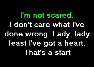 I'm not scared.

I don't care what I've
done wrong. Lady, lady
least I've got a heart.
That's a start