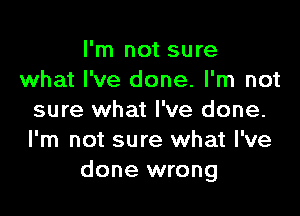 I'm not sure
what I've done. I'm not

sure what I've done.
I'm not sure what I've
done wrong