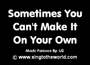 Sczmeifimes Wm
Cam Make Iii?

On mm Own

Made Famous 8y. U2
(9 www.singtotheworld.com