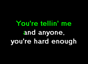 You're tellin' me

and anyone,
you're hard enough