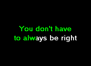 You don't have

to always be right