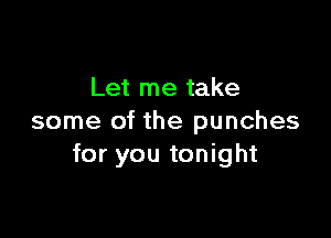 Let me take

some of the punches
for you tonight