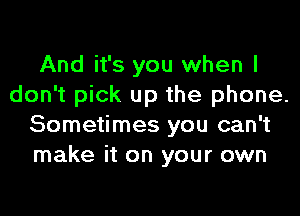 And it's you when I
don't pick up the phone.
Sometimes you can't
make it on your own