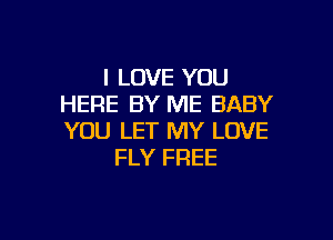 I LOVE YOU
HEFIE BY ME BABY

YOU LET MY LOVE
FLY FREE