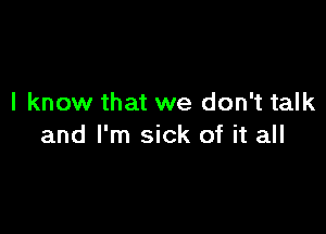 I know that we don't talk

and I'm sick of it all