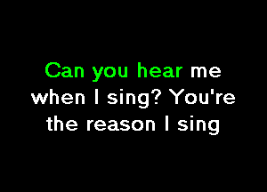 Can you hear me

when I sing? You're
the reason I sing
