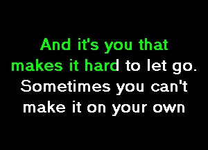 And it's you that
makes it hard to let go.

Sometimes you can't
make it on your own