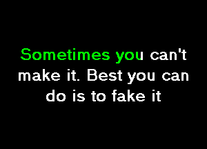 Sometimes you can't

make it. Best you can
do is to fake it