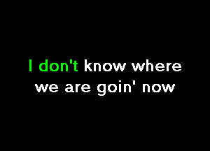 I don't know where

we are goin' now