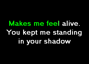 Makes me feel alive.

You kept me standing
in your shadow