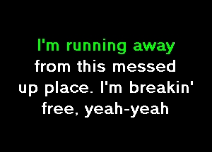 I'm running away
from this messed

up place. I'm breakin'
free. yeah-yeah