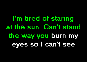 I'm tired of staring
at the sun. Can't stand
the way you burn my

eyes so I can't see
