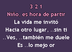 3 2 1
Nir'io, es hora de partir
La Vida me invit6
Hacia otro lugar, ..sin ti
..Ves, ..tambis'2n me duele
Es ..lo mejo or