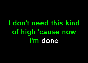 I don't need this kind

of high 'cause now
I'm done