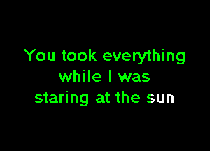 You took everything

while I was
staring at the sun