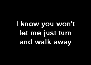 I know you won't

let me just turn
and walk away