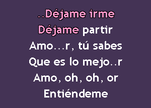 ..Daame irme
Daame partir
Amo...r, tL'l sabes

Que es lo mejo..r
Arno, oh, oh, or
Entwndeme