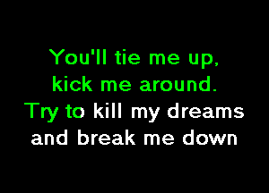 You'll tie me up,
kick me around.

Try to kill my dreams
and break me down