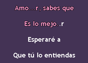 Amo...r, sabes que

Es lo mejo..r

Esperare' a

Que tLi lo entiendas