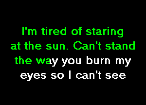 I'm tired of staring
at the sun. Can't stand
the way you burn my

eyes so I can't see
