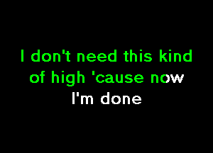 I don't need this kind

of high 'cause now
I'm done