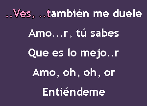 ..Ves, ..tambwn me duele

Amo...r, tu sabes

Que es lo mejo..r

Amo, oh, oh, or

EntieEndeme