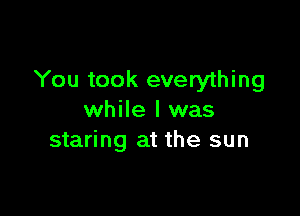 You took everything

while I was
staring at the sun