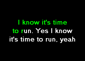 I know it's time

to run. Yes I know
it's time to run, yeah