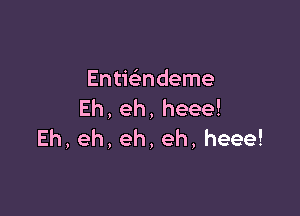 Entifendeme
Eh,eh,heee!

Eh,eh,eh,eh,heee!