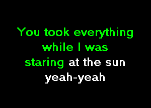 You took everything
while I was

staring at the sun
yeah-yeah