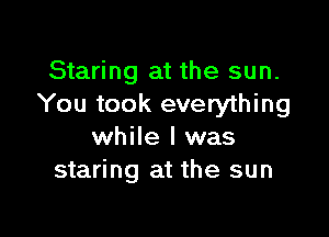Staring at the sun.
You took everything

while I was
staring at the sun