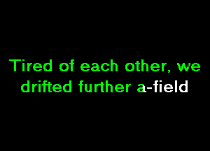 Tired of each other, we

drifted further a-field