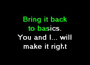 Bring it back
to basics.

You and I... will
make it right