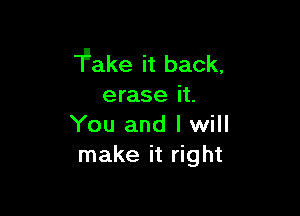 'Fake it back,
erase it.

You and I will
make it right