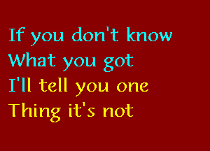 If you don't know
What you got

I'll tell you one
Thing it's not