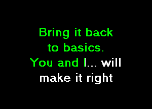 Bring it back
to basics.

You and I... will
make it right