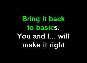 Bring it back
to basics.

You and I... will
make it right