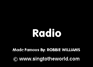 Radio

Made Famous Byz ROBBIE WILLIAMS

(Q www.singtotheworld.com