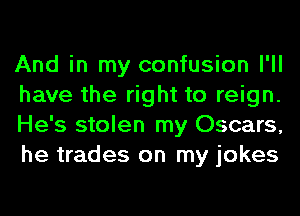 And in my confusion I'll
have the right to reign.
He's stolen my Oscars,
he trades on my jokes