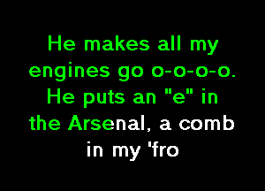 He makes all my
engines go o-o-o-o.

He puts an e in
the Arsenal, a comb
in my 'fro